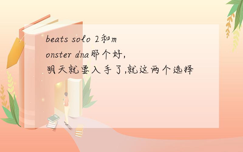 beats solo 2和monster dna那个好,明天就要入手了,就这两个选择