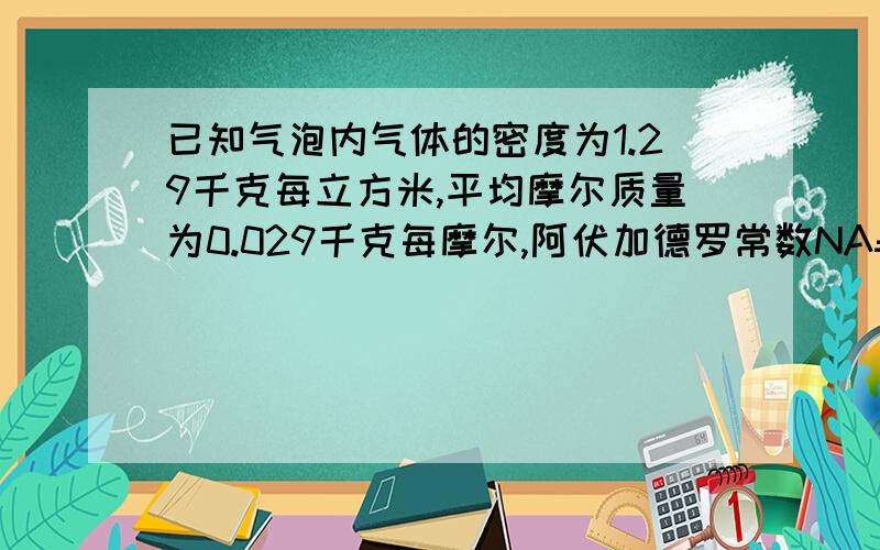 已知气泡内气体的密度为1.29千克每立方米,平均摩尔质量为0.029千克每摩尔,阿伏加德罗常数NA=6.02x1023mol-1,取气体分子的平均直径为2x10-10m,若气泡内的气体能完全变为液体,请估算液体体积与原