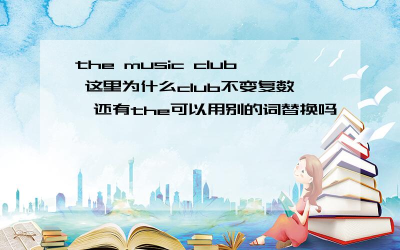 the music club 这里为什么club不变复数,还有the可以用别的词替换吗