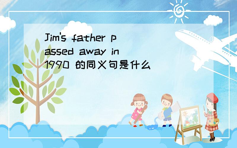 Jim's father passed away in 1990 的同义句是什么