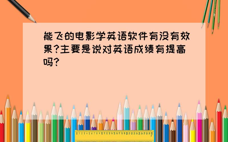 能飞的电影学英语软件有没有效果?主要是说对英语成绩有提高吗?