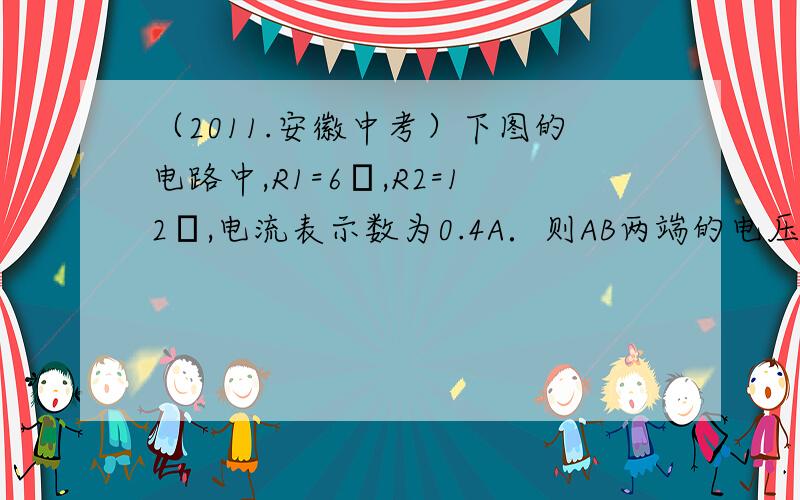 （2011.安徽中考）下图的电路中,R1=6Ω,R2=12Ω,电流表示数为0.4A．则AB两端的电压= V为什么是1.6V