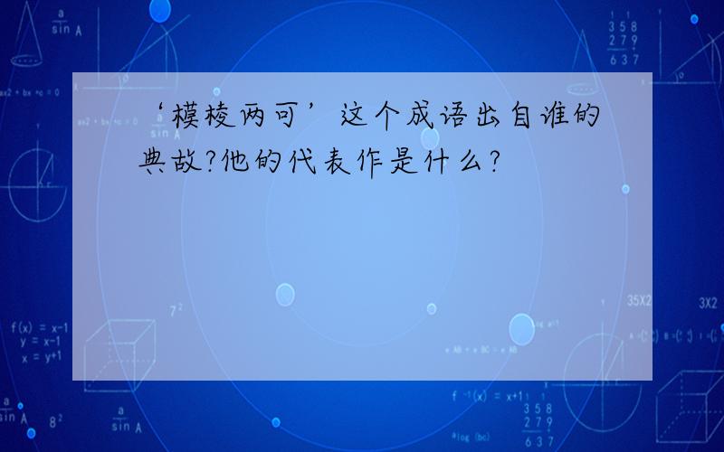 ‘模棱两可’这个成语出自谁的典故?他的代表作是什么?