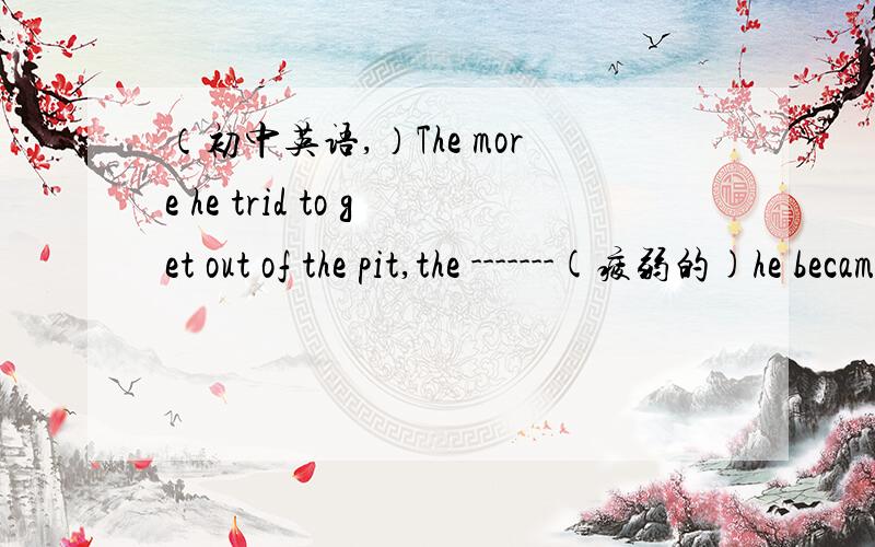 （初中英语,）The more he trid to get out of the pit,the -------(疲弱的)he became.The more he trid to get out of the pit,the -------(疲弱的)he became.填tired还是——?除了tired还能填什么？