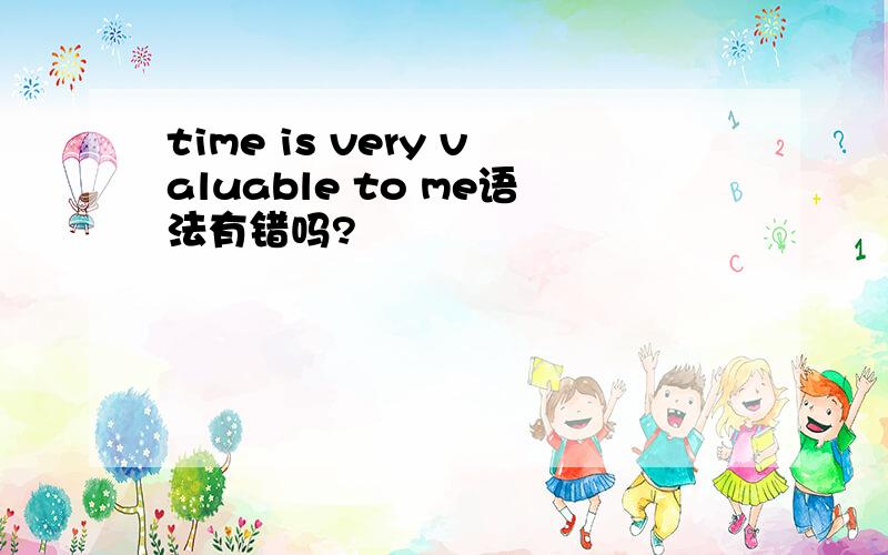 time is very valuable to me语法有错吗?