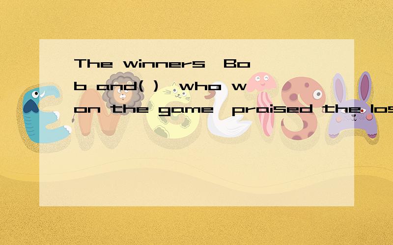 The winners,Bob and( ),who won the game,praised the losers,( )and( ) 答案选项在下she;them;us her;ther;us chey;she;I her;me;him能不能说得详细些？我不懂