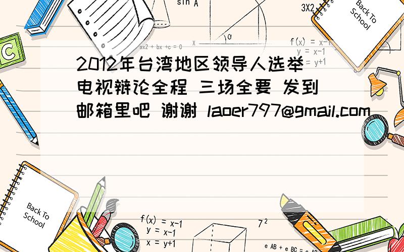 2012年台湾地区领导人选举电视辩论全程 三场全要 发到邮箱里吧 谢谢 laoer797@gmail.com