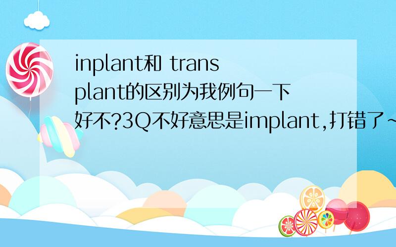 inplant和 transplant的区别为我例句一下好不?3Q不好意思是implant,打错了~implant 和transplant的区别