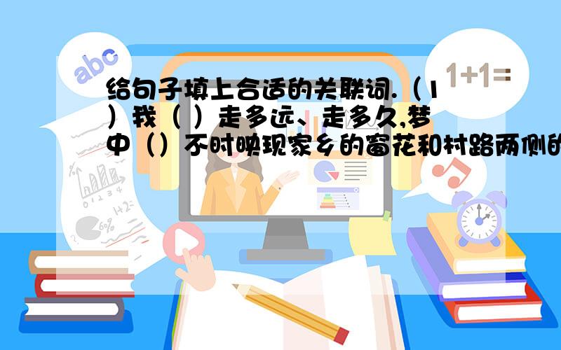 给句子填上合适的关联词.（1）我（ ）走多远、走多久,梦中（）不时映现家乡的窗花和村路两侧的四季田野