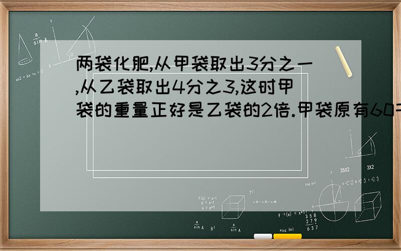 两袋化肥,从甲袋取出3分之一,从乙袋取出4分之3,这时甲袋的重量正好是乙袋的2倍.甲袋原有60千克,乙袋化肥多少千克?（算式）