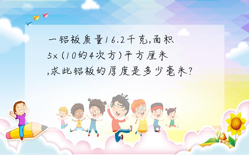 一铝板质量16.2千克,面积5×(10的4次方)平方厘米,求此铝板的厚度是多少毫米?