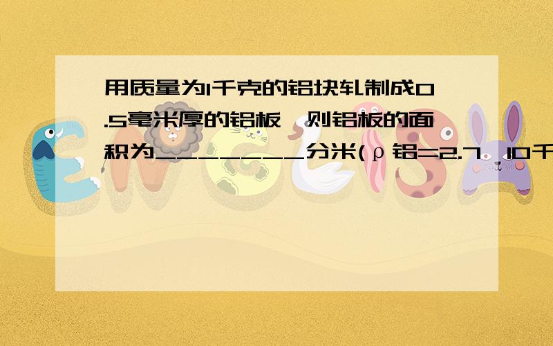 用质量为1千克的铝块轧制成0.5毫米厚的铝板,则铝板的面积为_______分米(ρ铝=2.7×10千克/米)大神们帮帮