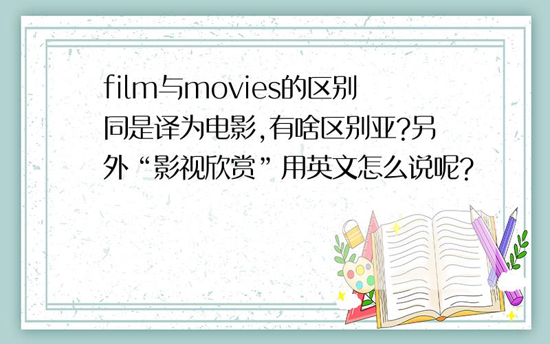 film与movies的区别同是译为电影,有啥区别亚?另外“影视欣赏”用英文怎么说呢?