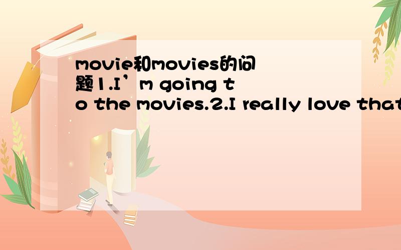 movie和movies的问题1.I’m going to the movies.2.I really love that movie.第一句话的movie为什么后面加S?而第二句话的movie为什么又是原型的呢?