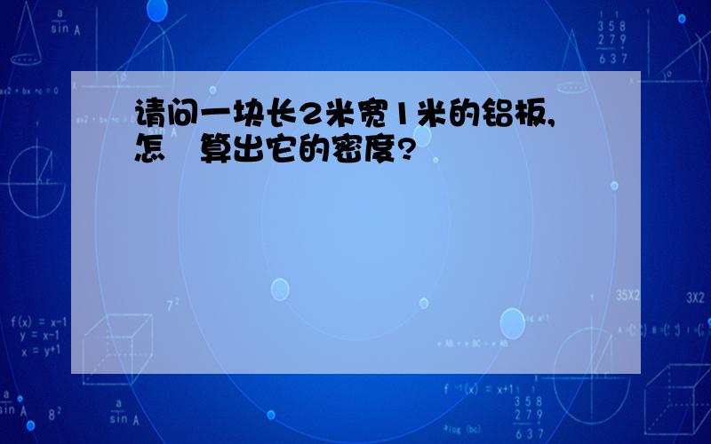 请问一块长2米宽1米的铝板,怎麼算出它的密度?