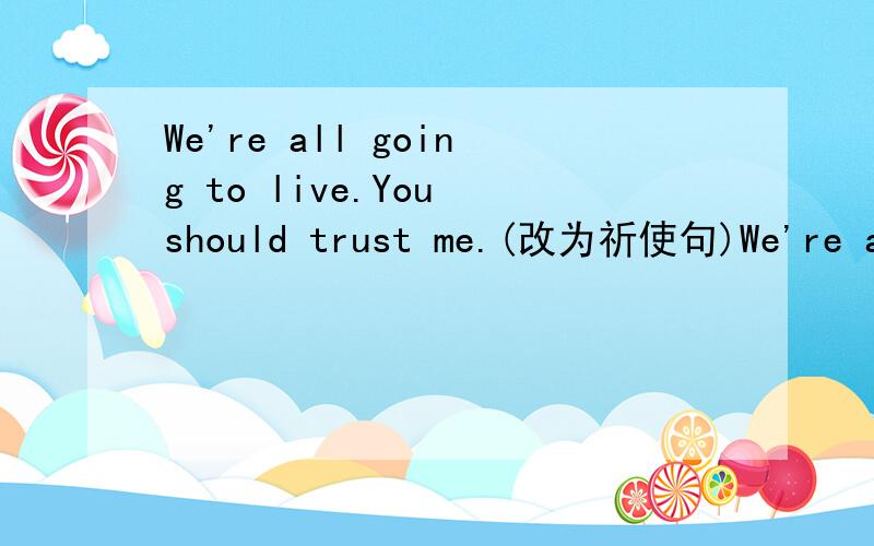 We're all going to live.You should trust me.(改为祈使句)We're all going to live._____ _____.