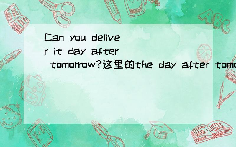 Can you deliver it day after tomorrow?这里的the day after tomorrow?还是可以去掉the?