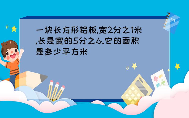 一块长方形铝板,宽2分之1米,长是宽的5分之6.它的面积是多少平方米