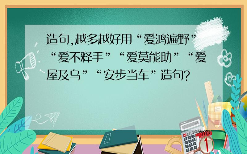 造句,越多越好用“爱鸿遍野”“爱不释手”“爱莫能助”“爱屋及乌”“安步当车”造句?