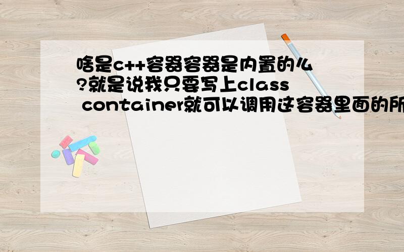 啥是c++容器容器是内置的么?就是说我只要写上class container就可以调用这容器里面的所有东西么?