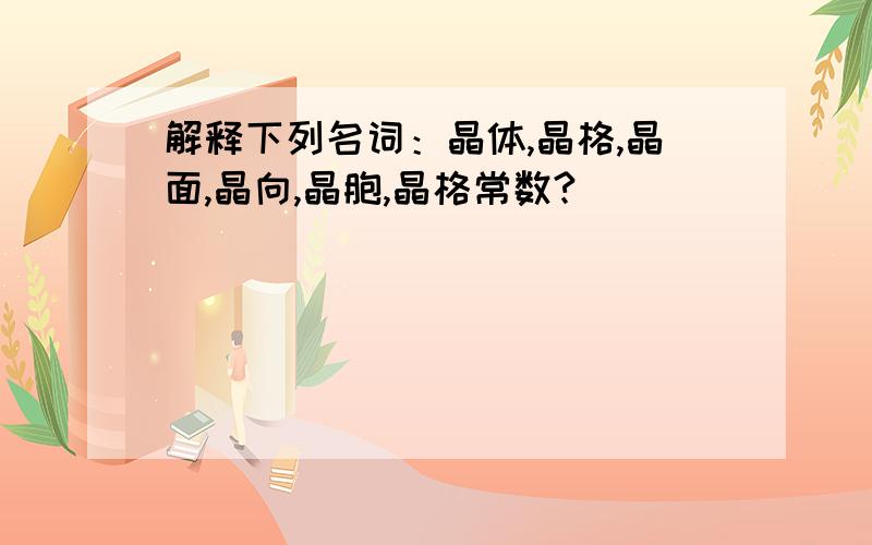 解释下列名词：晶体,晶格,晶面,晶向,晶胞,晶格常数?