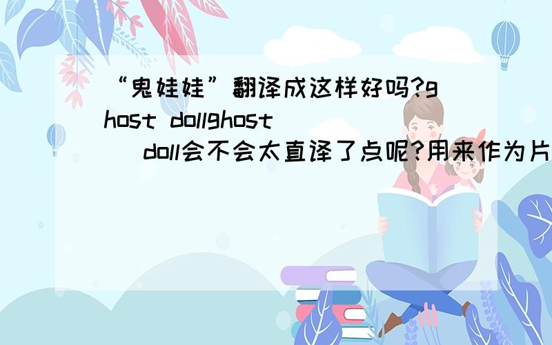 “鬼娃娃”翻译成这样好吗?ghost dollghost   doll会不会太直译了点呢?用来作为片名的