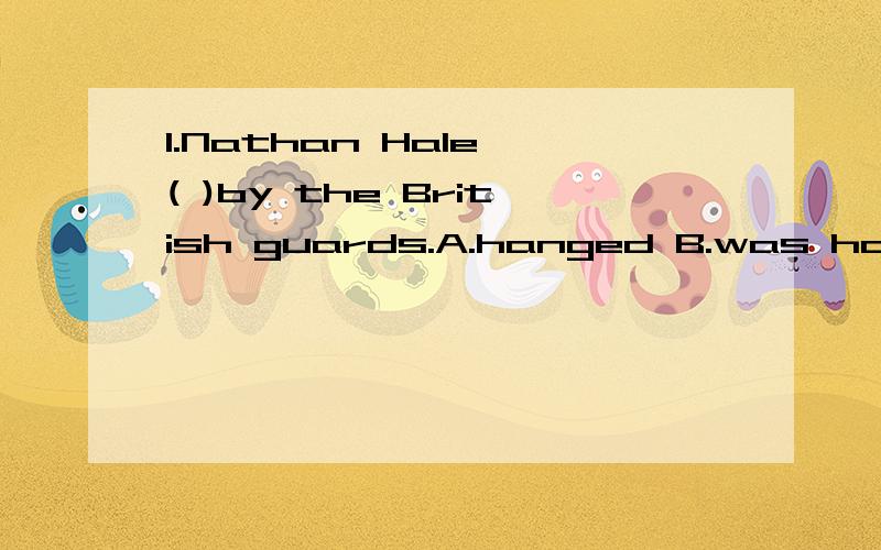 1.Nathan Hale ( )by the British guards.A.hanged B.was hanged C.hung D.was hung
