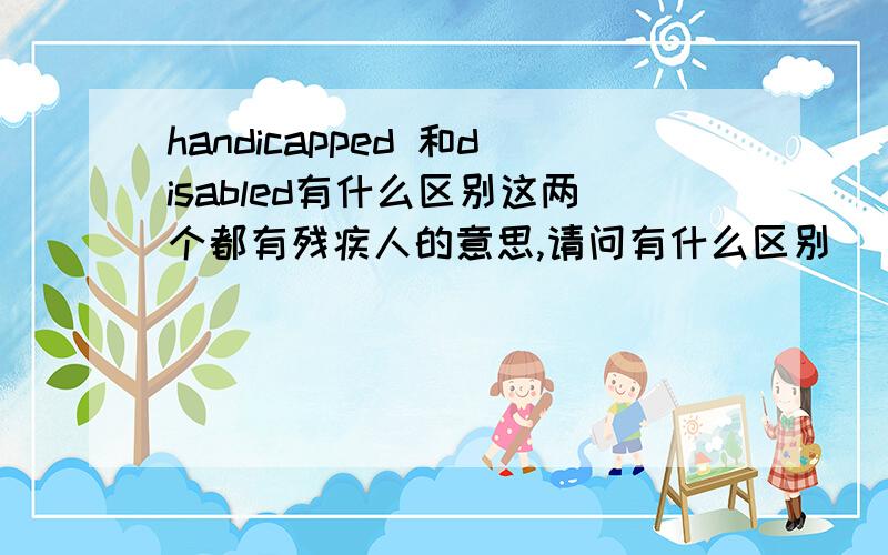 handicapped 和disabled有什么区别这两个都有残疾人的意思,请问有什么区别