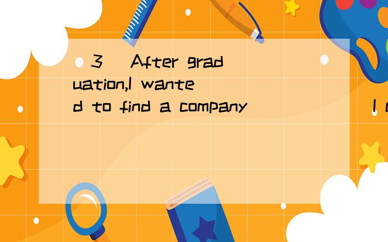 [3] After graduation,I wanted to find a company ______ I could put _____ I had learnt at schoolinto practice.A.where; whatB.where; that C.in which; thatD.that; what翻译并详细分析.