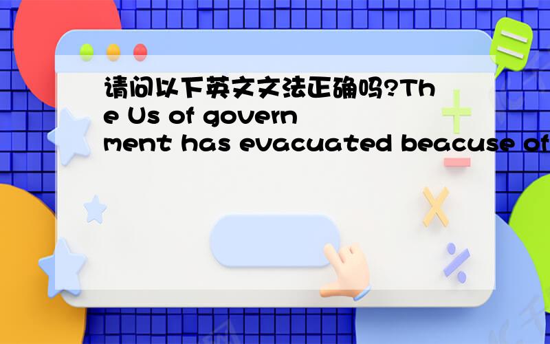 请问以下英文文法正确吗?The Us of government has evacuated beacuse of wars.