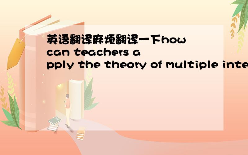 英语翻译麻烦翻译一下how can teachers apply the theory of multiple intelligence in the classroom?what is a good way to learn for a student with a lot of musical intelligence?