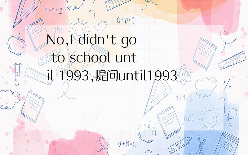 No,I didn't go to school until 1993,提问until1993