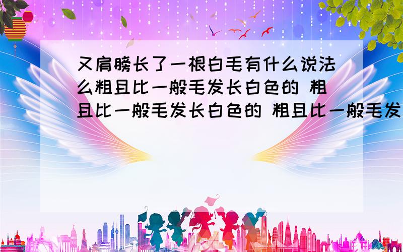 又肩膀长了一根白毛有什么说法么粗且比一般毛发长白色的 粗且比一般毛发长白色的 粗且比一般毛发长白色的 粗且比一般毛发长白色的 粗且比一般毛发长白色的 粗且比一般毛发长白色的