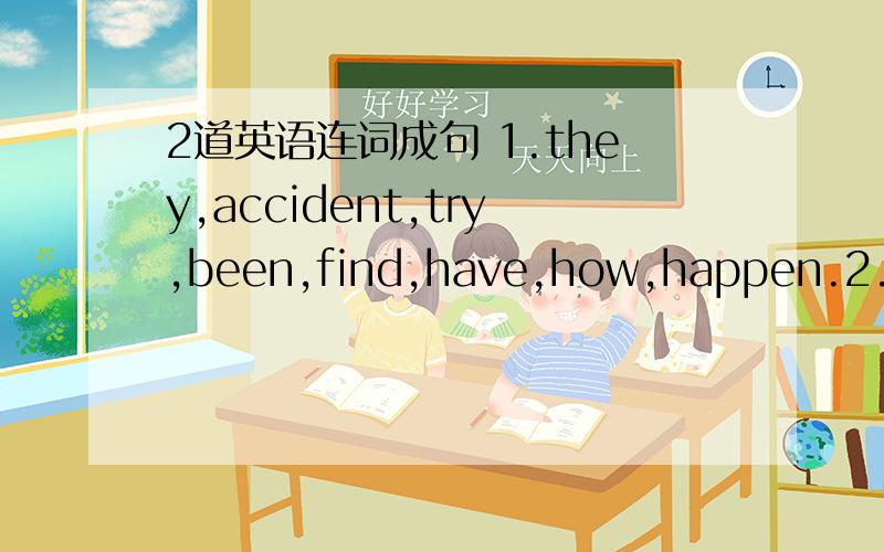 2道英语连词成句 1.they,accident,try,been,find,have,how,happen.2.I,catch,have,with,my,up,trouble,a,of,class,lot.可以根据需要改变词性,或者加一些助动词和the这一类的词.