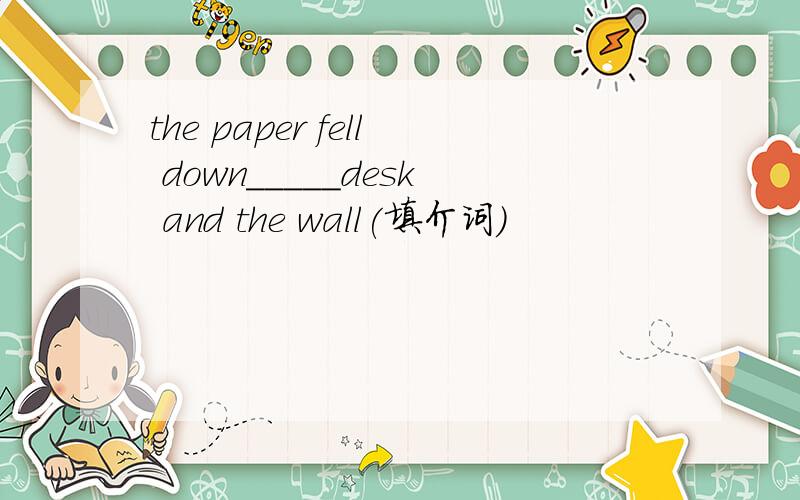 the paper fell down_____desk and the wall(填介词）