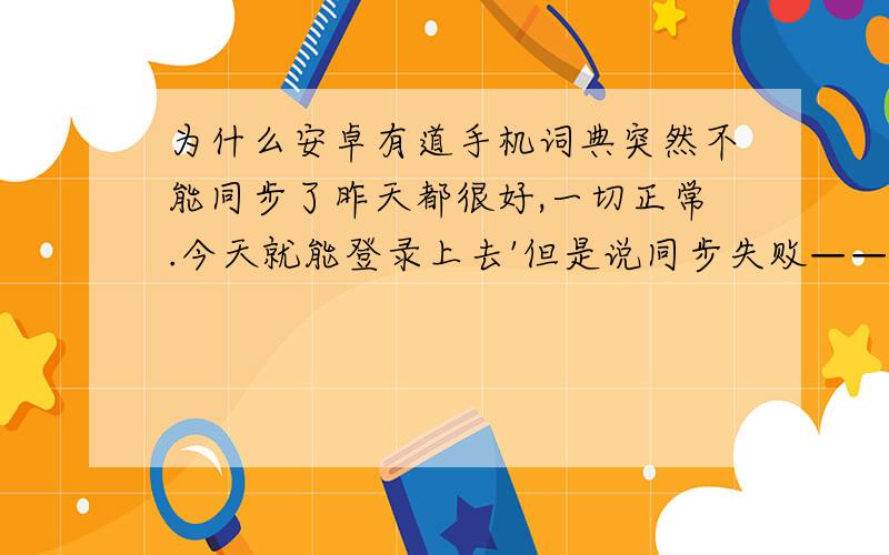 为什么安卓有道手机词典突然不能同步了昨天都很好,一切正常.今天就能登录上去'但是说同步失败————!我的是3.2.0版本的求解答.