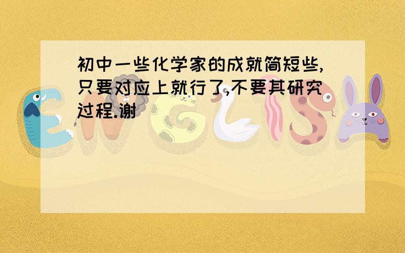 初中一些化学家的成就简短些,只要对应上就行了,不要其研究过程.谢