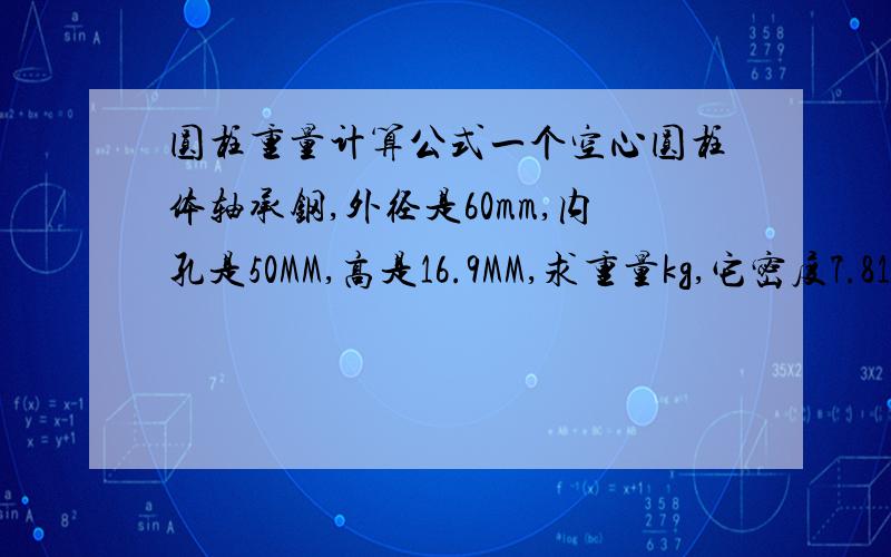 圆柱重量计算公式一个空心圆柱体轴承钢,外径是60mm,内孔是50MM,高是16.9MM,求重量kg,它密度7.81kg/cm3