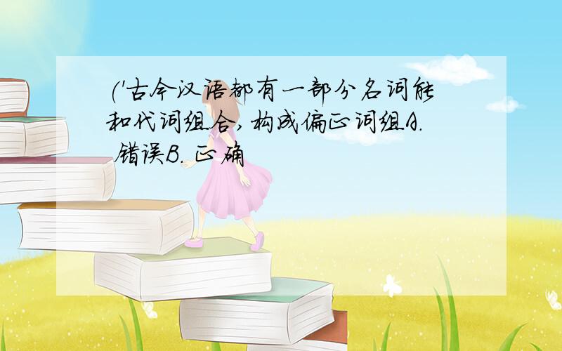 ('古今汉语都有一部分名词能和代词组合,构成偏正词组A. 错误B. 正确