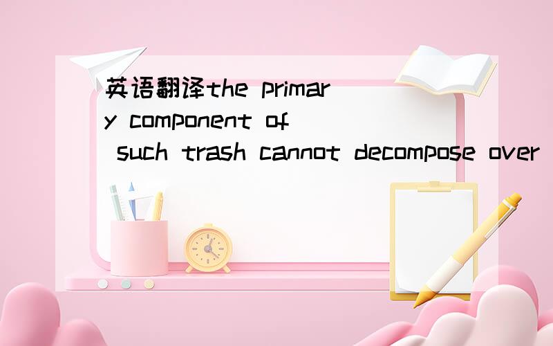 英语翻译the primary component of such trash cannot decompose over the process of the next hundreds of years if no major scientific breakthrough comes along in refuse treatment.