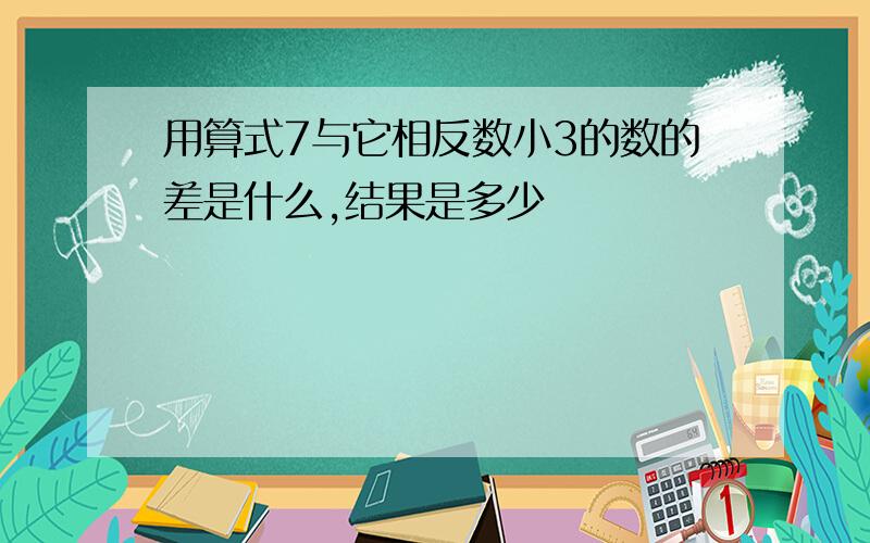 用算式7与它相反数小3的数的差是什么,结果是多少