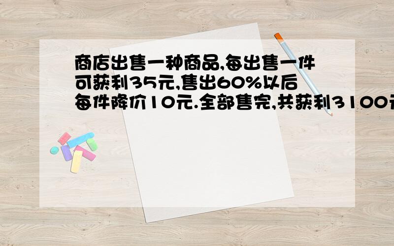 商店出售一种商品,每出售一件可获利35元,售出60%以后每件降价10元.全部售完,共获利3100元.商场共出售这种商品多少件?