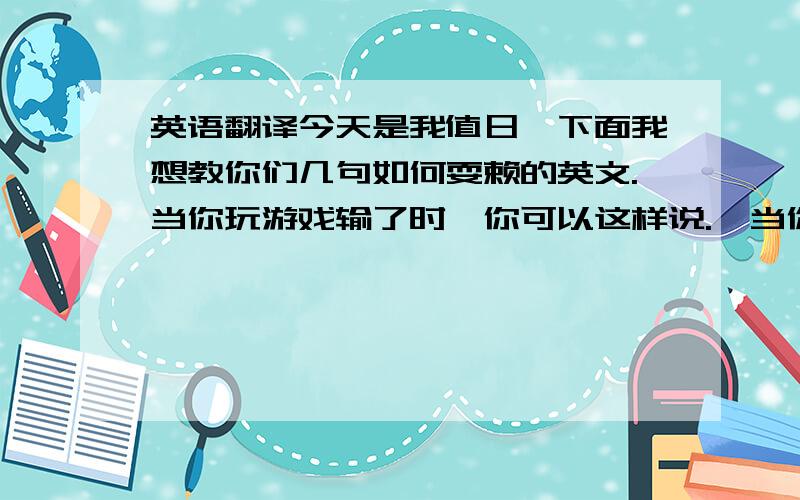 英语翻译今天是我值日,下面我想教你们几句如何耍赖的英文.当你玩游戏输了时,你可以这样说.,当你犯错时,可以这样说.,当你交通违规时.