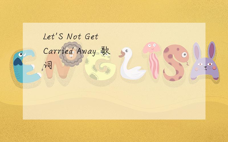 Let'S Not Get Carried Away 歌词