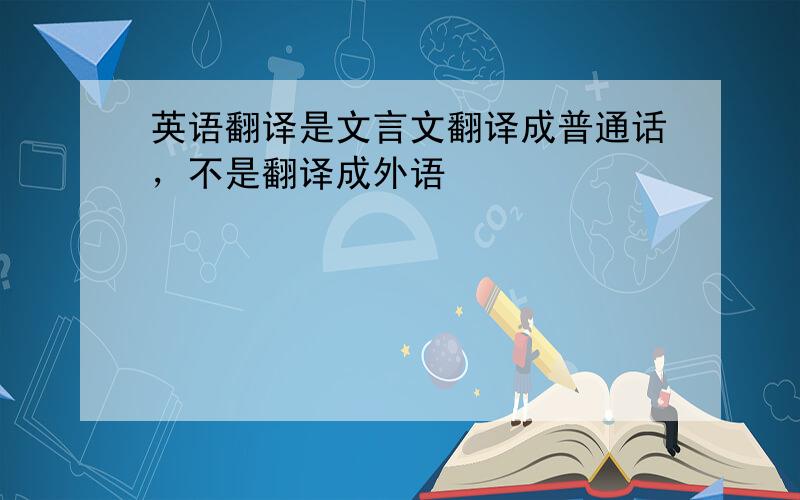 英语翻译是文言文翻译成普通话，不是翻译成外语