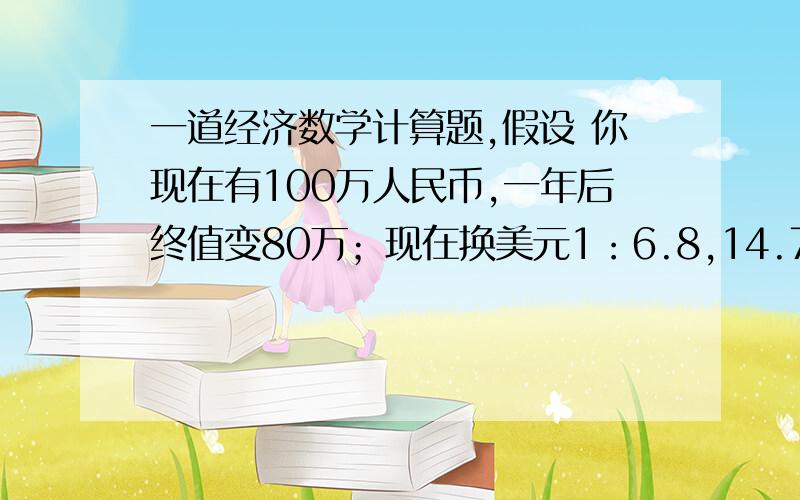 一道经济数学计算题,假设 你现在有100万人民币,一年后终值变80万；现在换美元1：6.8,14.7万美元,一年后终值变13.23万.前者通胀率20个点,后者通胀10个点.假如这年人民币对美元升5个点.换回人