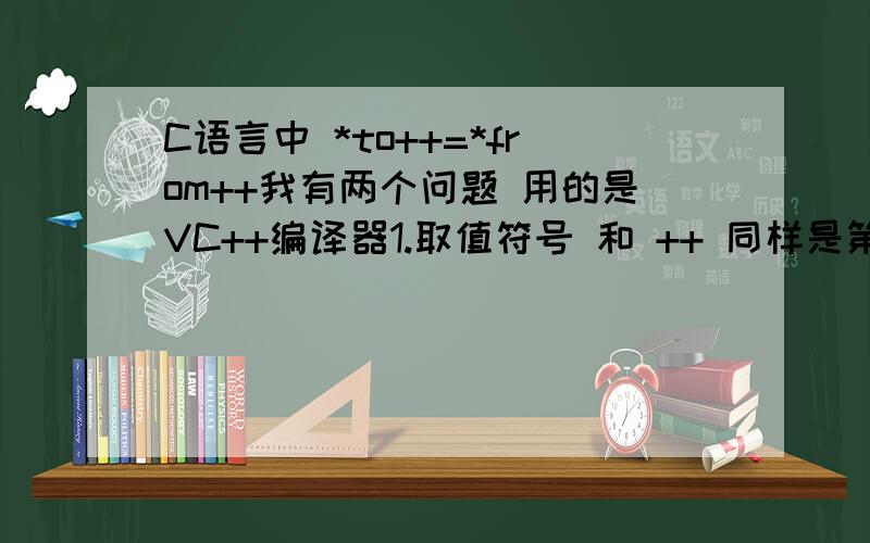 C语言中 *to++=*from++我有两个问题 用的是VC++编译器1.取值符号 和 ++ 同样是第二级 为什么先运行 取值符号2.赋值号优先级低,为什么先赋值 再自增