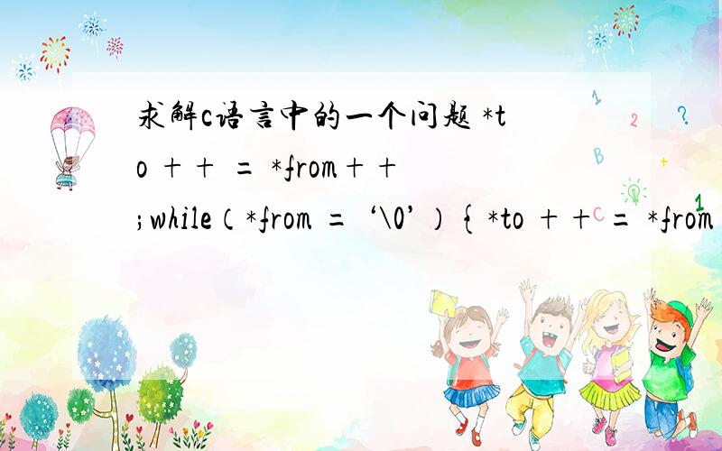 求解c语言中的一个问题 *to ++ = *from++;while（*from = ‘\0’）{*to ++ = *from++;}*to = ‘\0’;这个里面的 *to ++ = *from++; 这个是怎么执行的