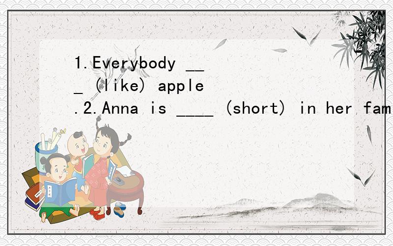 1.Everybody ___ (like) apple.2.Anna is ____ (short) in her family.3.He is ___ (good) of all.