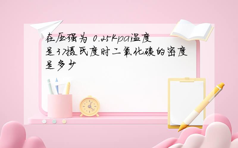 在压强为 0.25Kpa温度是37摄氏度时二氧化碳的密度是多少